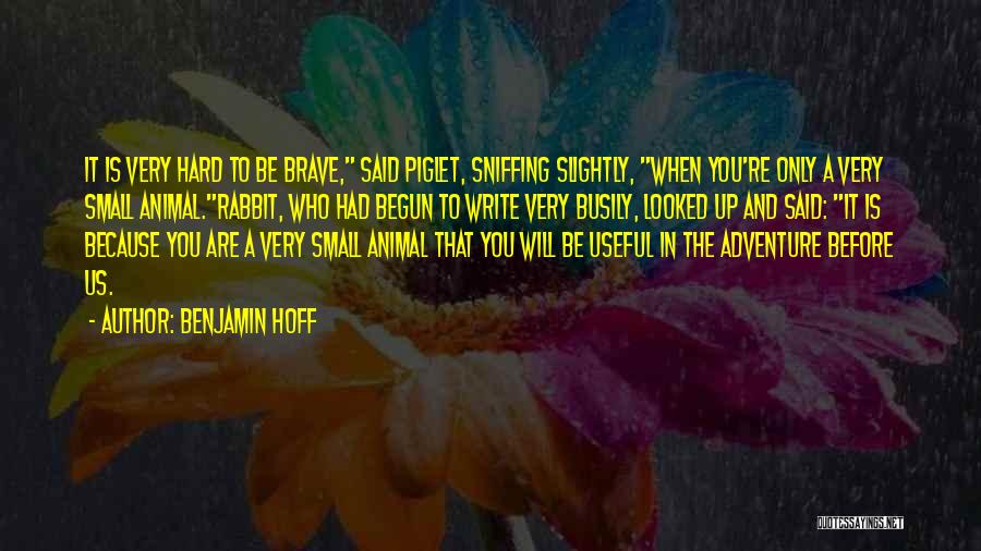 Benjamin Hoff Quotes: It Is Very Hard To Be Brave, Said Piglet, Sniffing Slightly, When You're Only A Very Small Animal.rabbit, Who Had