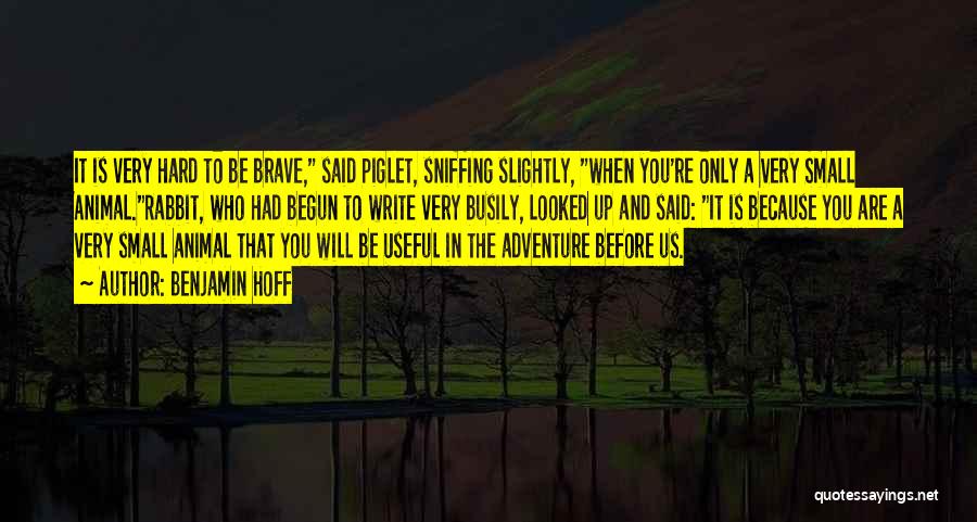 Benjamin Hoff Quotes: It Is Very Hard To Be Brave, Said Piglet, Sniffing Slightly, When You're Only A Very Small Animal.rabbit, Who Had