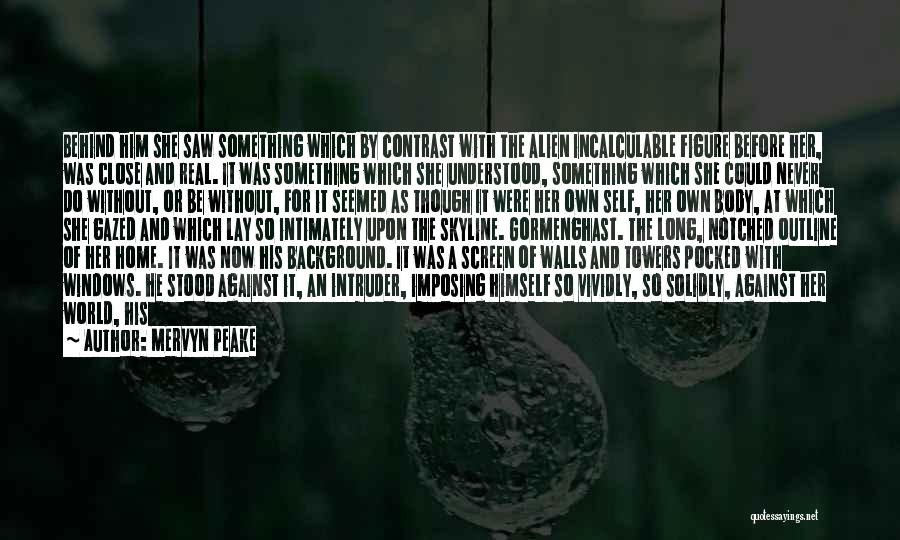 Mervyn Peake Quotes: Behind Him She Saw Something Which By Contrast With The Alien Incalculable Figure Before Her, Was Close And Real. It