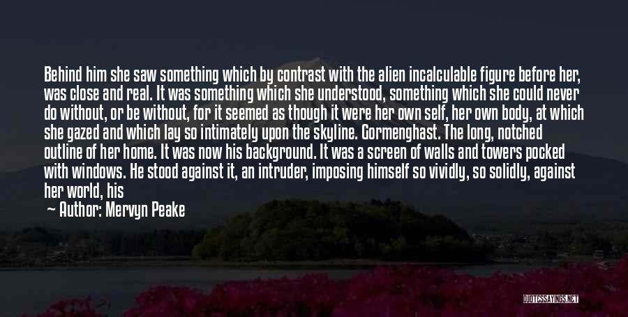 Mervyn Peake Quotes: Behind Him She Saw Something Which By Contrast With The Alien Incalculable Figure Before Her, Was Close And Real. It