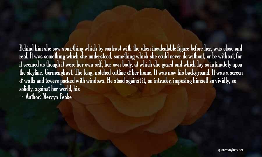 Mervyn Peake Quotes: Behind Him She Saw Something Which By Contrast With The Alien Incalculable Figure Before Her, Was Close And Real. It