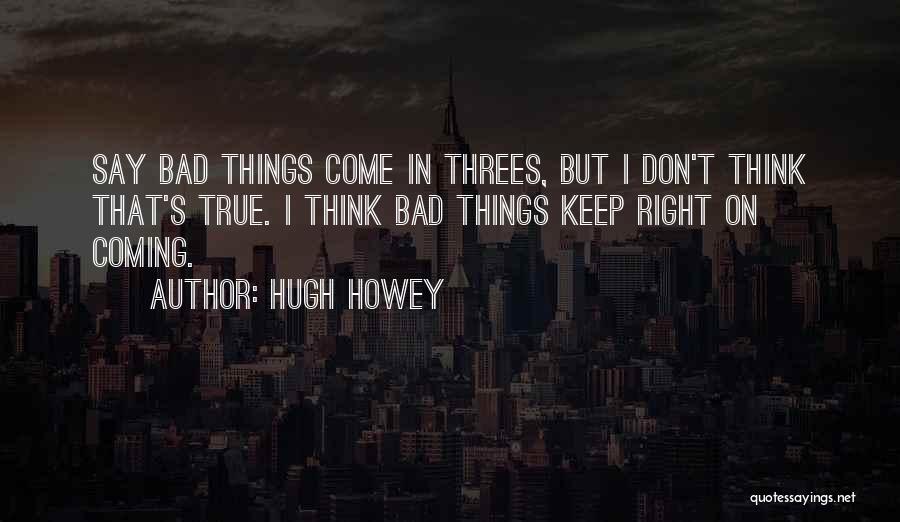 Hugh Howey Quotes: Say Bad Things Come In Threes, But I Don't Think That's True. I Think Bad Things Keep Right On Coming.