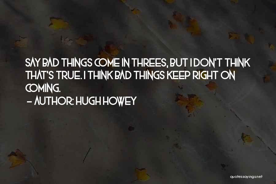 Hugh Howey Quotes: Say Bad Things Come In Threes, But I Don't Think That's True. I Think Bad Things Keep Right On Coming.