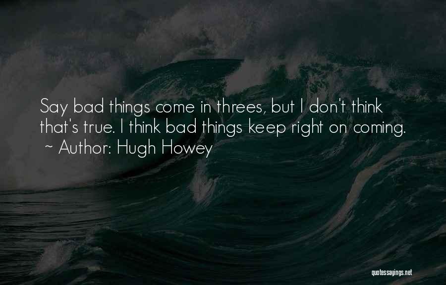 Hugh Howey Quotes: Say Bad Things Come In Threes, But I Don't Think That's True. I Think Bad Things Keep Right On Coming.