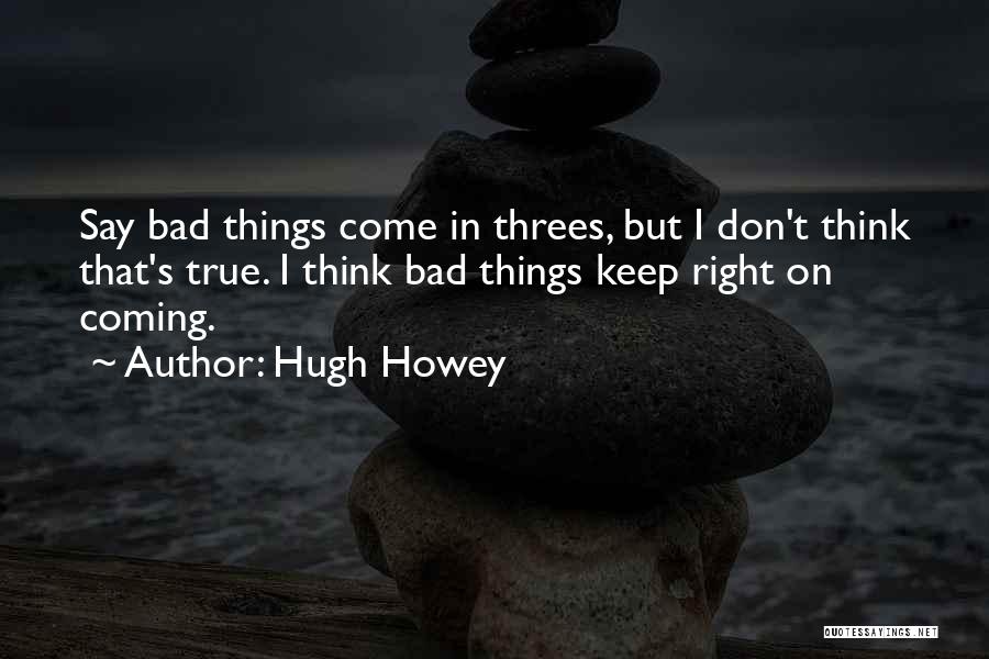 Hugh Howey Quotes: Say Bad Things Come In Threes, But I Don't Think That's True. I Think Bad Things Keep Right On Coming.