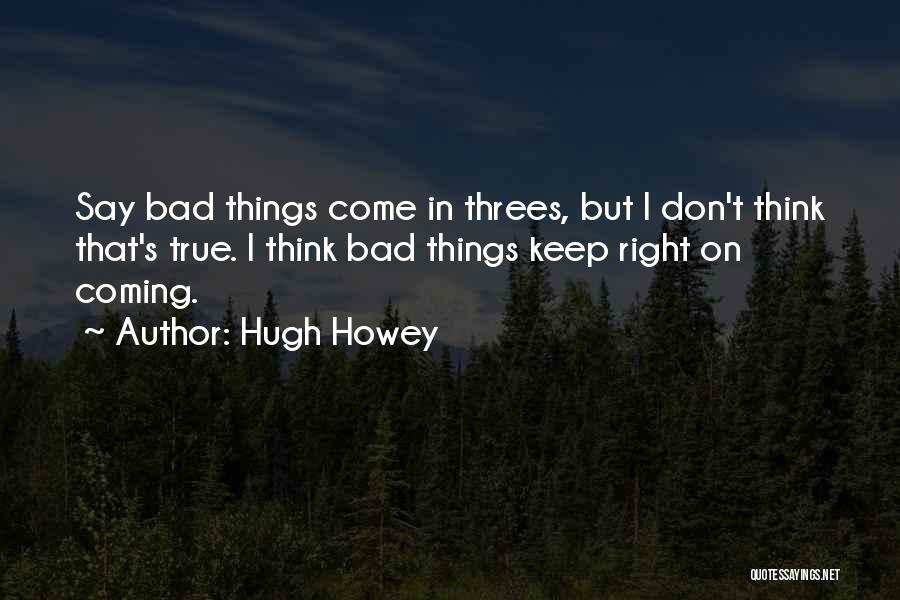 Hugh Howey Quotes: Say Bad Things Come In Threes, But I Don't Think That's True. I Think Bad Things Keep Right On Coming.