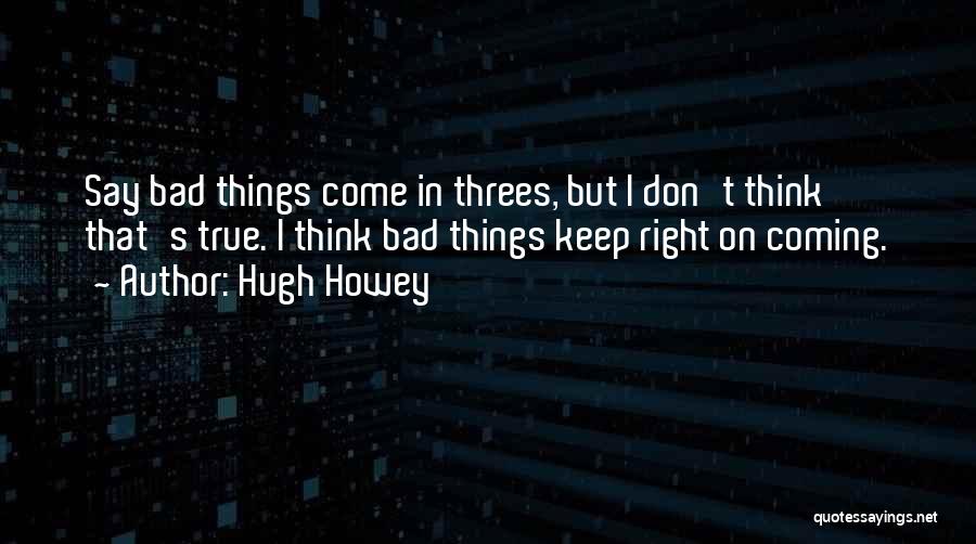 Hugh Howey Quotes: Say Bad Things Come In Threes, But I Don't Think That's True. I Think Bad Things Keep Right On Coming.