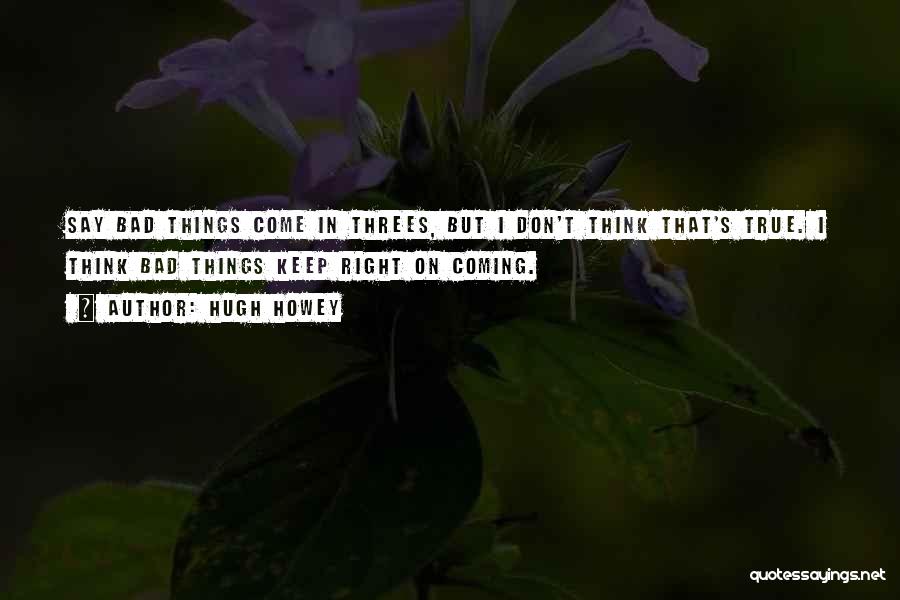 Hugh Howey Quotes: Say Bad Things Come In Threes, But I Don't Think That's True. I Think Bad Things Keep Right On Coming.