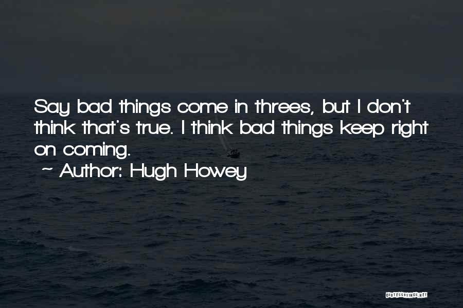 Hugh Howey Quotes: Say Bad Things Come In Threes, But I Don't Think That's True. I Think Bad Things Keep Right On Coming.