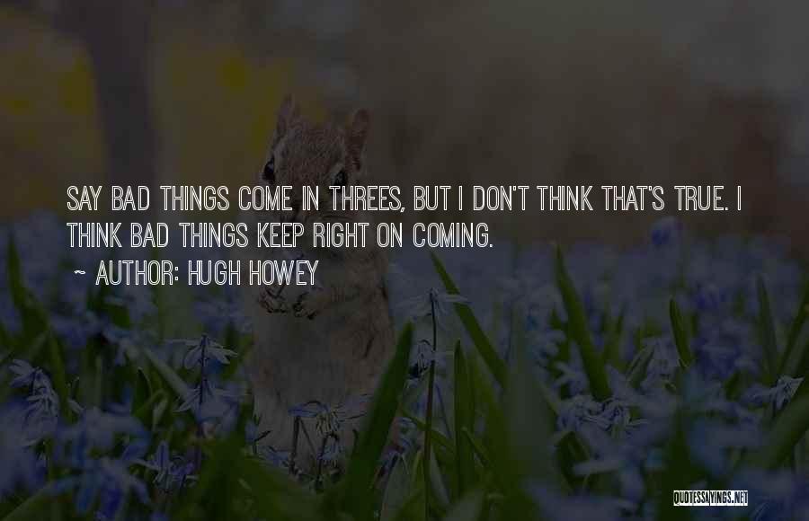 Hugh Howey Quotes: Say Bad Things Come In Threes, But I Don't Think That's True. I Think Bad Things Keep Right On Coming.