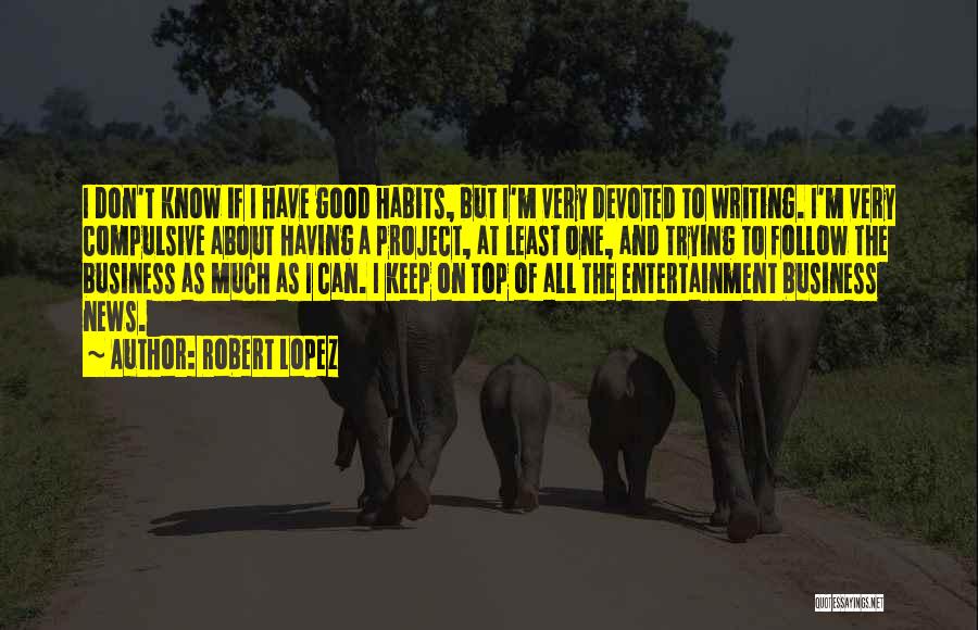 Robert Lopez Quotes: I Don't Know If I Have Good Habits, But I'm Very Devoted To Writing. I'm Very Compulsive About Having A