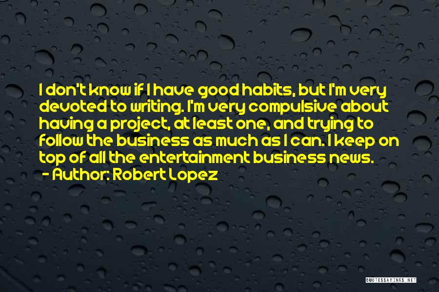 Robert Lopez Quotes: I Don't Know If I Have Good Habits, But I'm Very Devoted To Writing. I'm Very Compulsive About Having A