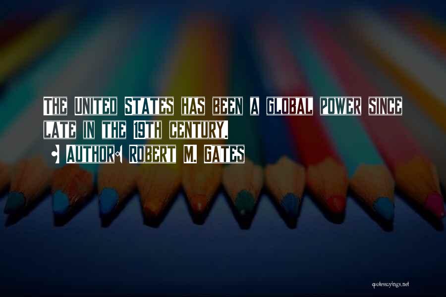 Robert M. Gates Quotes: The United States Has Been A Global Power Since Late In The 19th Century.