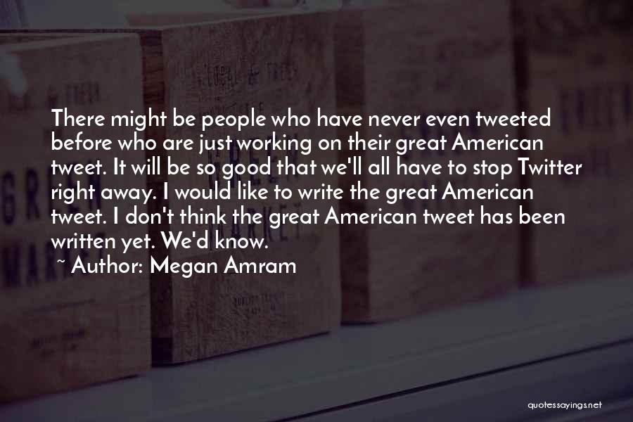 Megan Amram Quotes: There Might Be People Who Have Never Even Tweeted Before Who Are Just Working On Their Great American Tweet. It