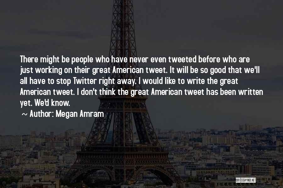 Megan Amram Quotes: There Might Be People Who Have Never Even Tweeted Before Who Are Just Working On Their Great American Tweet. It
