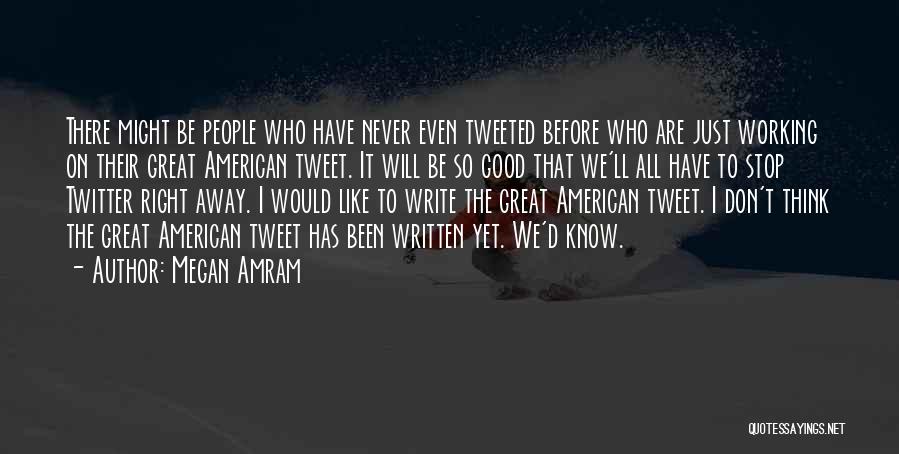 Megan Amram Quotes: There Might Be People Who Have Never Even Tweeted Before Who Are Just Working On Their Great American Tweet. It