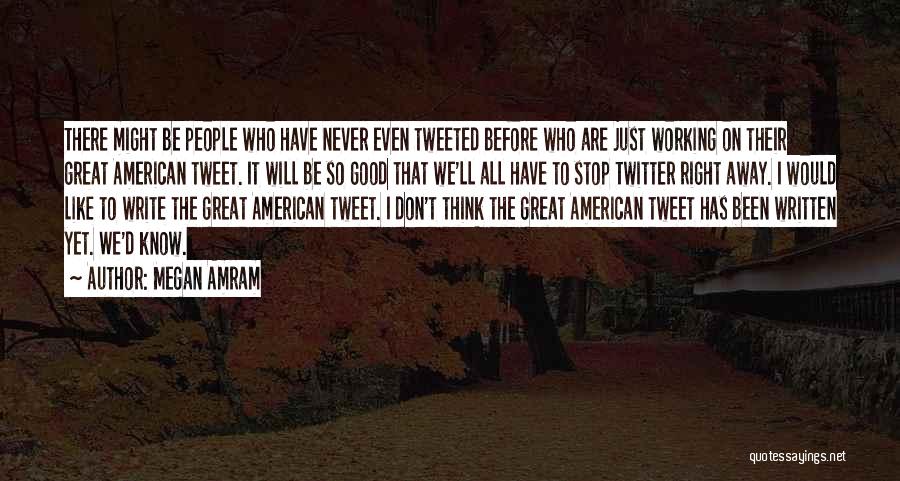 Megan Amram Quotes: There Might Be People Who Have Never Even Tweeted Before Who Are Just Working On Their Great American Tweet. It