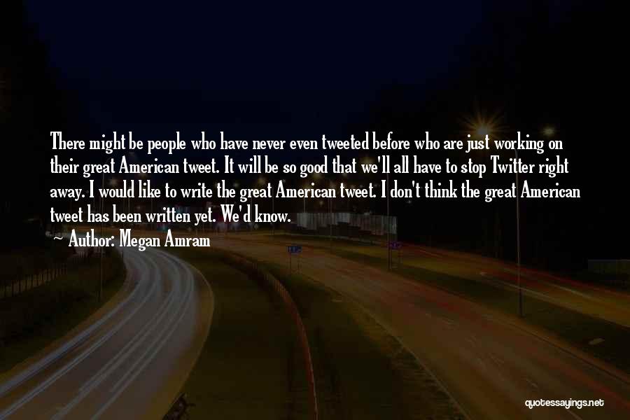 Megan Amram Quotes: There Might Be People Who Have Never Even Tweeted Before Who Are Just Working On Their Great American Tweet. It