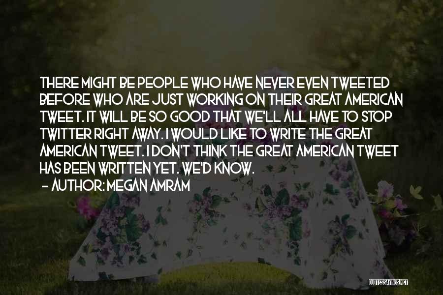 Megan Amram Quotes: There Might Be People Who Have Never Even Tweeted Before Who Are Just Working On Their Great American Tweet. It