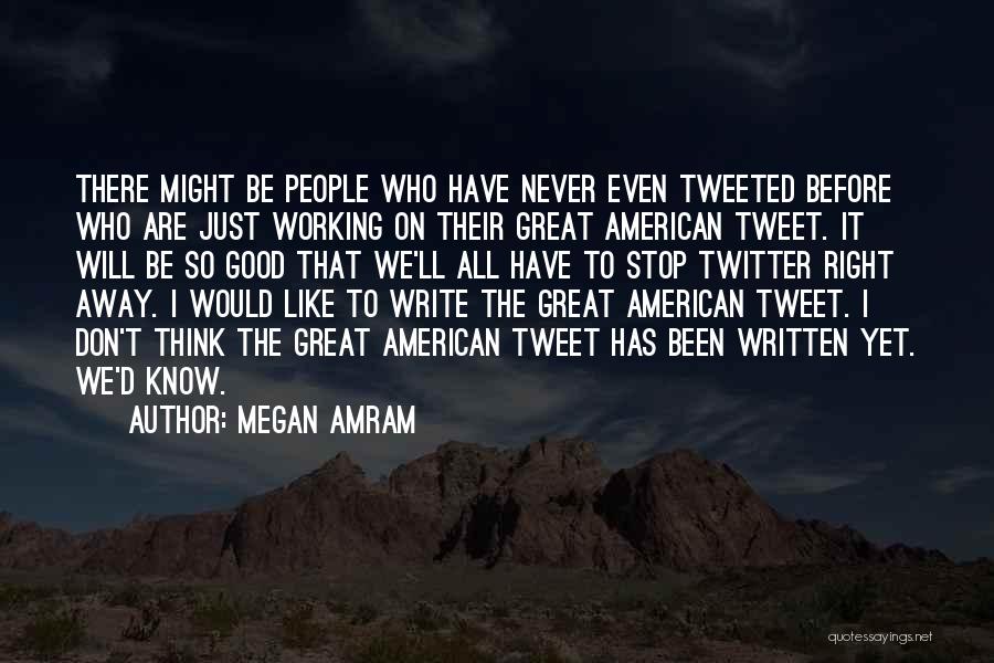 Megan Amram Quotes: There Might Be People Who Have Never Even Tweeted Before Who Are Just Working On Their Great American Tweet. It