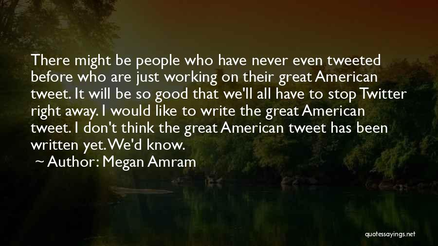 Megan Amram Quotes: There Might Be People Who Have Never Even Tweeted Before Who Are Just Working On Their Great American Tweet. It