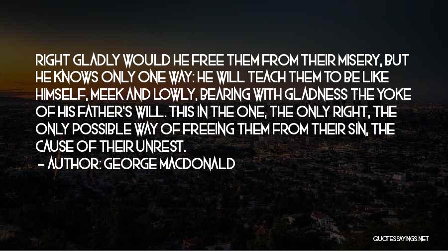 George MacDonald Quotes: Right Gladly Would He Free Them From Their Misery, But He Knows Only One Way: He Will Teach Them To