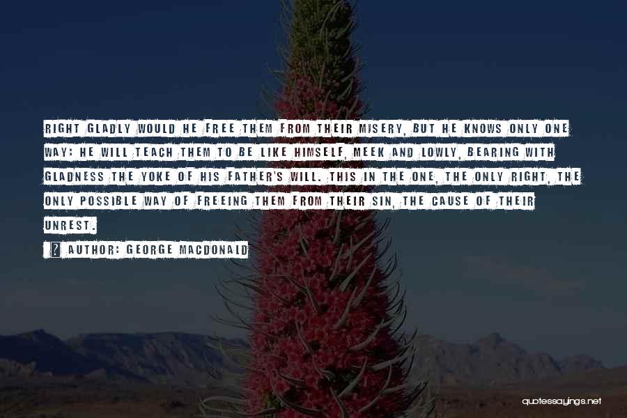 George MacDonald Quotes: Right Gladly Would He Free Them From Their Misery, But He Knows Only One Way: He Will Teach Them To