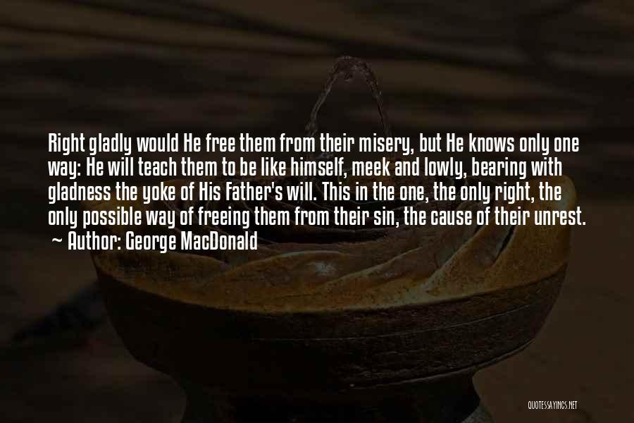 George MacDonald Quotes: Right Gladly Would He Free Them From Their Misery, But He Knows Only One Way: He Will Teach Them To