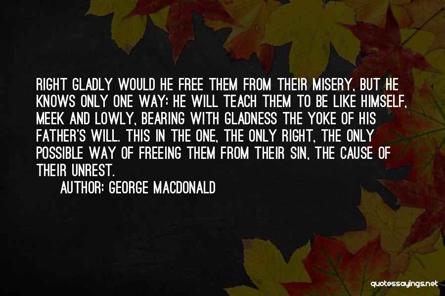 George MacDonald Quotes: Right Gladly Would He Free Them From Their Misery, But He Knows Only One Way: He Will Teach Them To