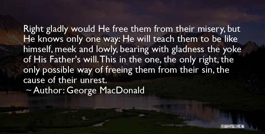 George MacDonald Quotes: Right Gladly Would He Free Them From Their Misery, But He Knows Only One Way: He Will Teach Them To