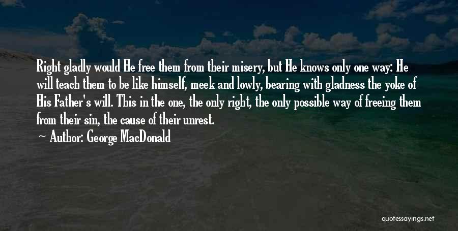 George MacDonald Quotes: Right Gladly Would He Free Them From Their Misery, But He Knows Only One Way: He Will Teach Them To