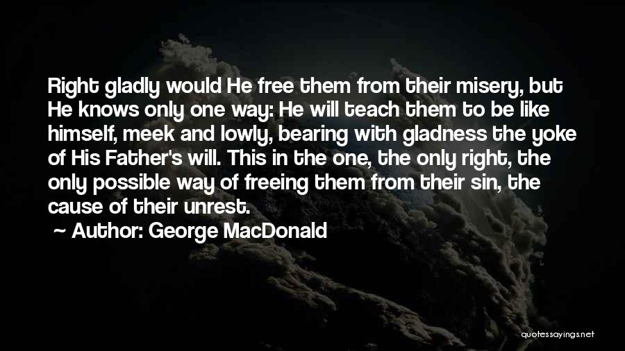 George MacDonald Quotes: Right Gladly Would He Free Them From Their Misery, But He Knows Only One Way: He Will Teach Them To