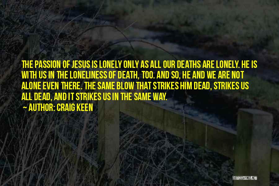 Craig Keen Quotes: The Passion Of Jesus Is Lonely Only As All Our Deaths Are Lonely. He Is With Us In The Loneliness