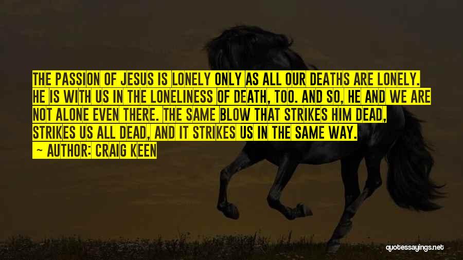 Craig Keen Quotes: The Passion Of Jesus Is Lonely Only As All Our Deaths Are Lonely. He Is With Us In The Loneliness