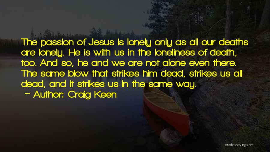 Craig Keen Quotes: The Passion Of Jesus Is Lonely Only As All Our Deaths Are Lonely. He Is With Us In The Loneliness