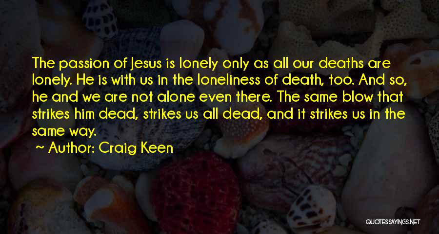 Craig Keen Quotes: The Passion Of Jesus Is Lonely Only As All Our Deaths Are Lonely. He Is With Us In The Loneliness
