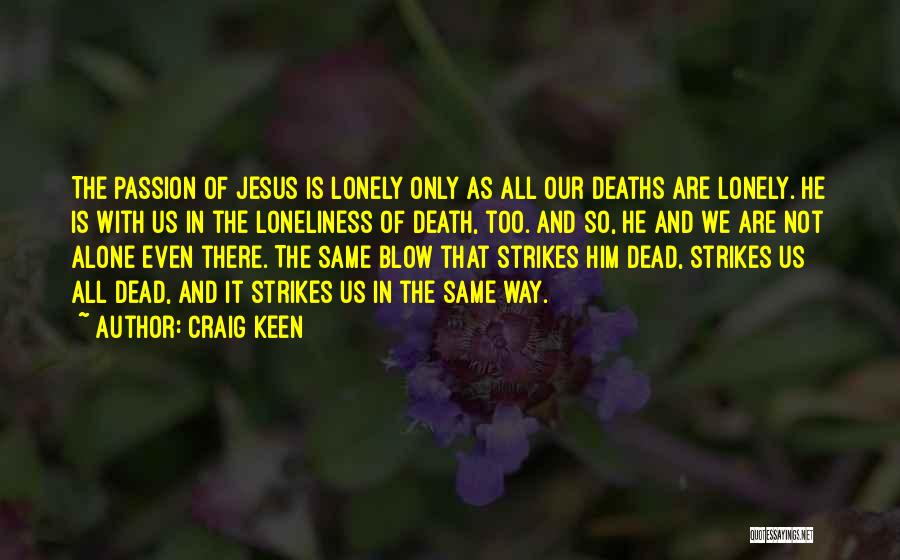Craig Keen Quotes: The Passion Of Jesus Is Lonely Only As All Our Deaths Are Lonely. He Is With Us In The Loneliness