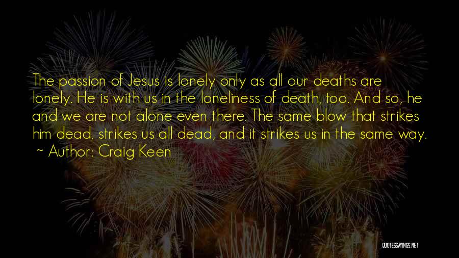 Craig Keen Quotes: The Passion Of Jesus Is Lonely Only As All Our Deaths Are Lonely. He Is With Us In The Loneliness