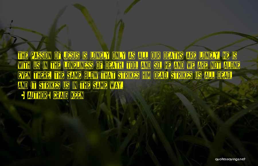 Craig Keen Quotes: The Passion Of Jesus Is Lonely Only As All Our Deaths Are Lonely. He Is With Us In The Loneliness