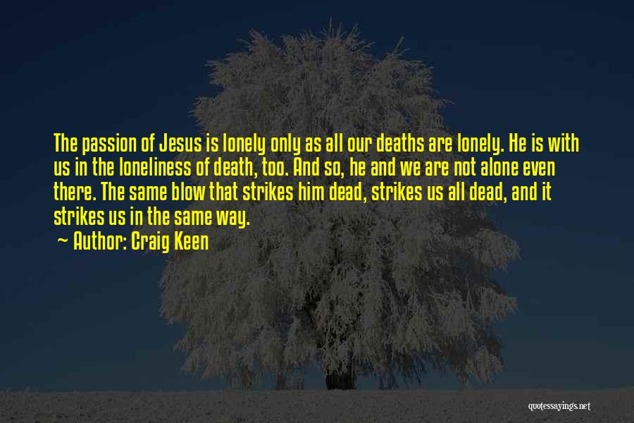 Craig Keen Quotes: The Passion Of Jesus Is Lonely Only As All Our Deaths Are Lonely. He Is With Us In The Loneliness