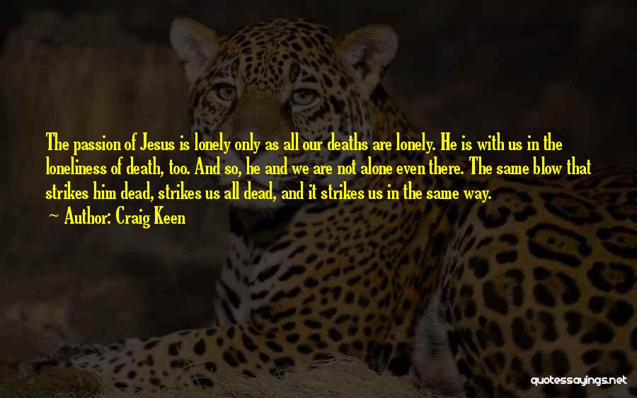 Craig Keen Quotes: The Passion Of Jesus Is Lonely Only As All Our Deaths Are Lonely. He Is With Us In The Loneliness