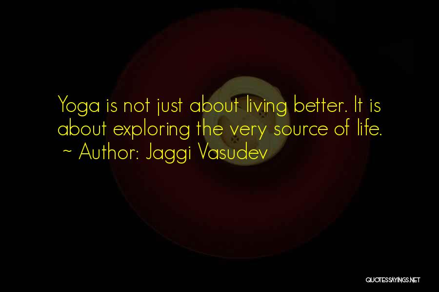 Jaggi Vasudev Quotes: Yoga Is Not Just About Living Better. It Is About Exploring The Very Source Of Life.