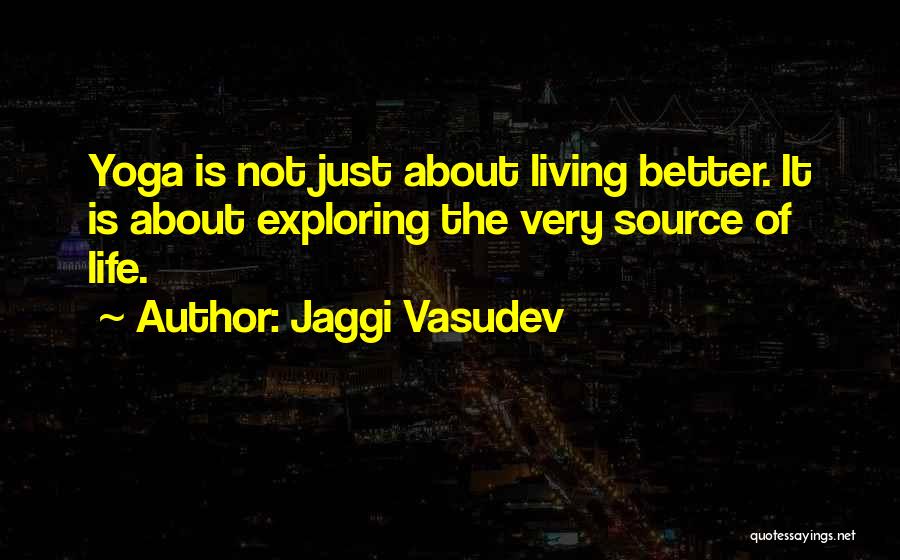 Jaggi Vasudev Quotes: Yoga Is Not Just About Living Better. It Is About Exploring The Very Source Of Life.