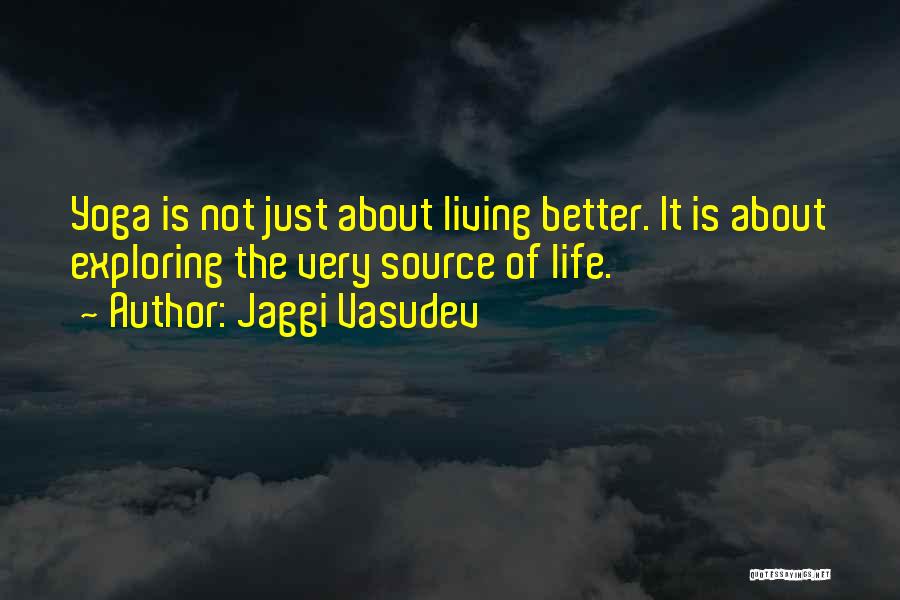 Jaggi Vasudev Quotes: Yoga Is Not Just About Living Better. It Is About Exploring The Very Source Of Life.