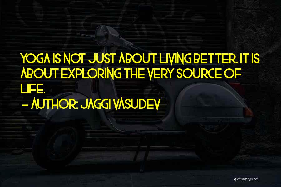 Jaggi Vasudev Quotes: Yoga Is Not Just About Living Better. It Is About Exploring The Very Source Of Life.