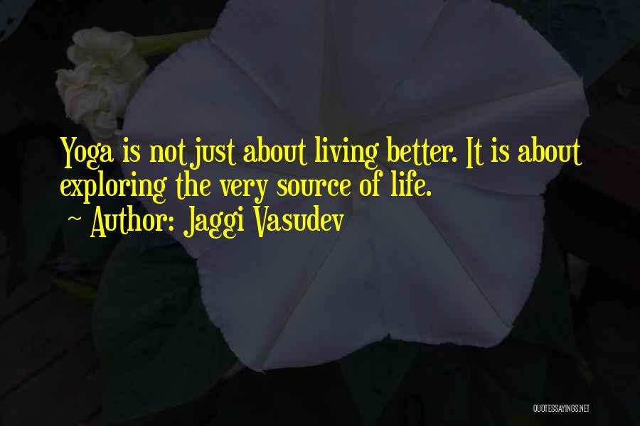 Jaggi Vasudev Quotes: Yoga Is Not Just About Living Better. It Is About Exploring The Very Source Of Life.