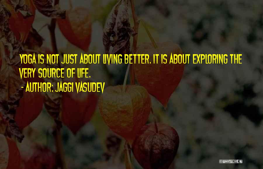 Jaggi Vasudev Quotes: Yoga Is Not Just About Living Better. It Is About Exploring The Very Source Of Life.