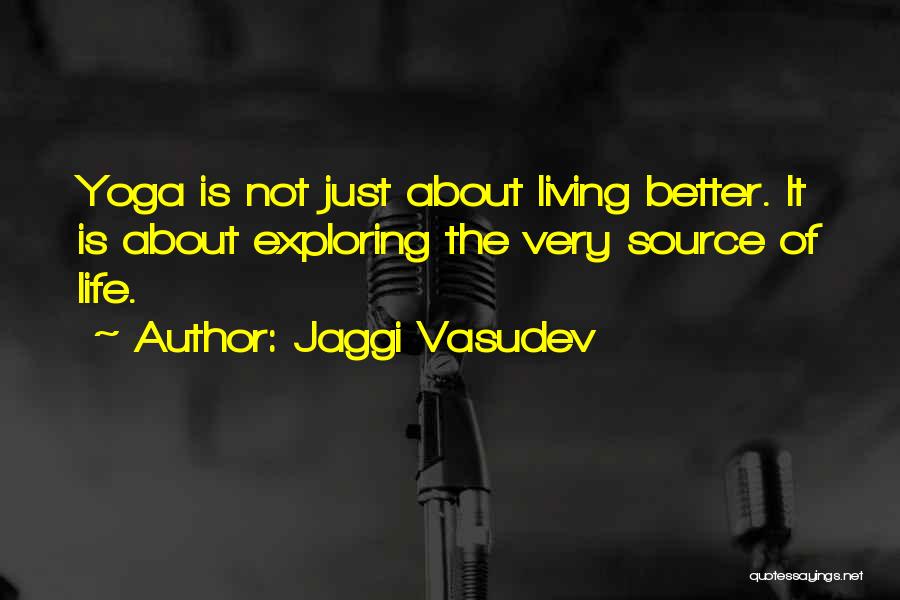 Jaggi Vasudev Quotes: Yoga Is Not Just About Living Better. It Is About Exploring The Very Source Of Life.