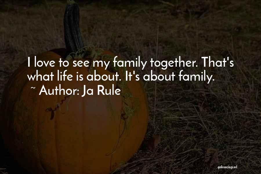 Ja Rule Quotes: I Love To See My Family Together. That's What Life Is About. It's About Family.