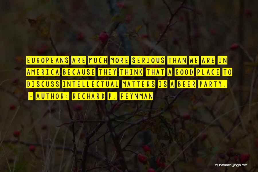 Richard P. Feynman Quotes: Europeans Are Much More Serious Than We Are In America Because They Think That A Good Place To Discuss Intellectual
